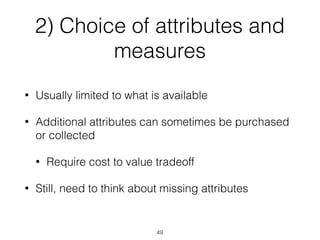 2) Choice of attributes and
measures
• Usually limited to what is available
• Additional attributes can sometimes be purchased
or collected
• Require cost to value tradeoff
• Still, need to think about missing attributes
49
 