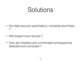 Solutions
• Are data sources authoritative, complete and timely
?
• Will subject have access ?
• How are mistakes and unintended consequences
detected and corrected ?
52
 