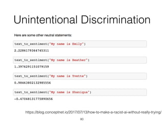 Unintentional Discrimination
80
https://blog.conceptnet.io/2017/07/13/how-to-make-a-racist-ai-without-really-trying/
 