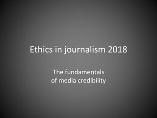 Ethics in journalism 2018
The fundamentals
of media credibility
 