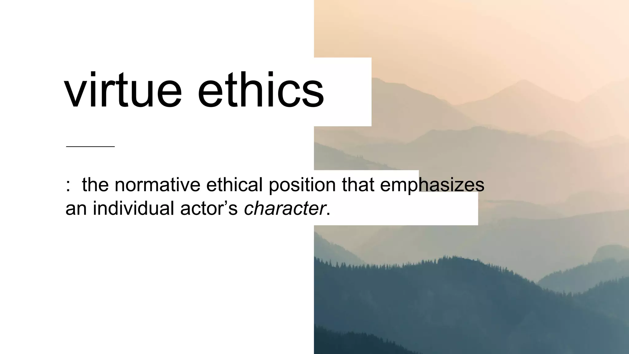 virtue ethics
: the normative ethical position that emphasizes
an individual actor’s character.
 