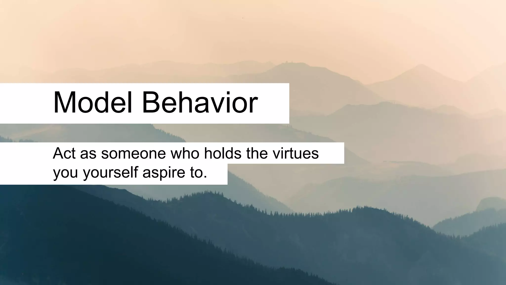 Model Behavior
Act as someone who holds the virtues
you yourself aspire to.
 