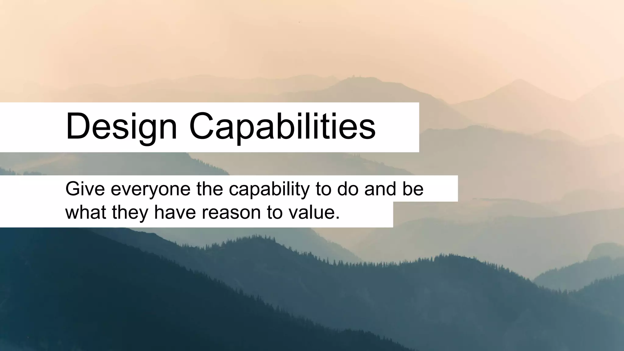 Design Capabilities
Give everyone the capability to do and be
what they have reason to value.
 