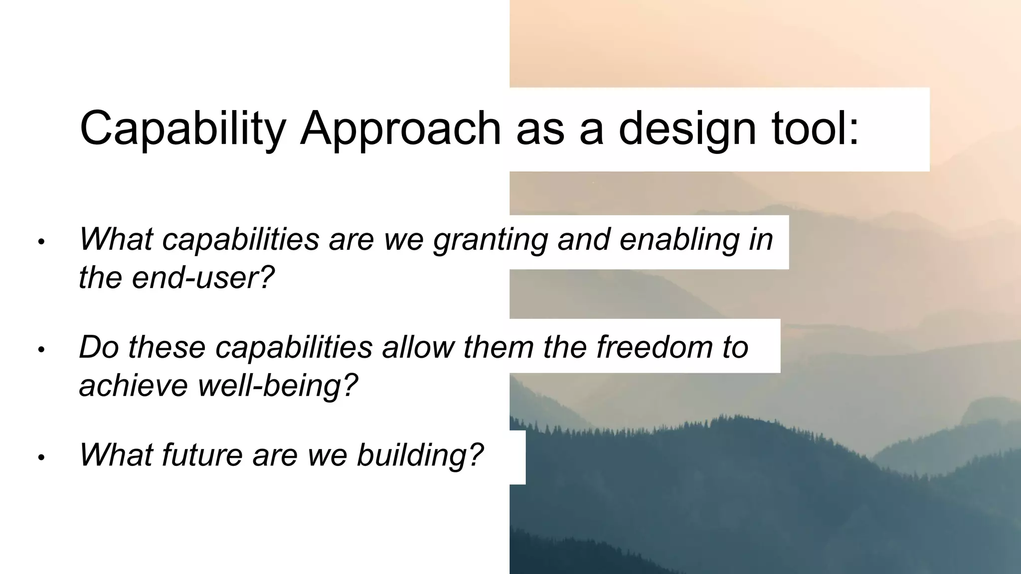 Capability Approach as a design tool:
• What capabilities are we granting and enabling in
the end-user?
• Do these capabilities allow them the freedom to
achieve well-being?
• What future are we building?
 