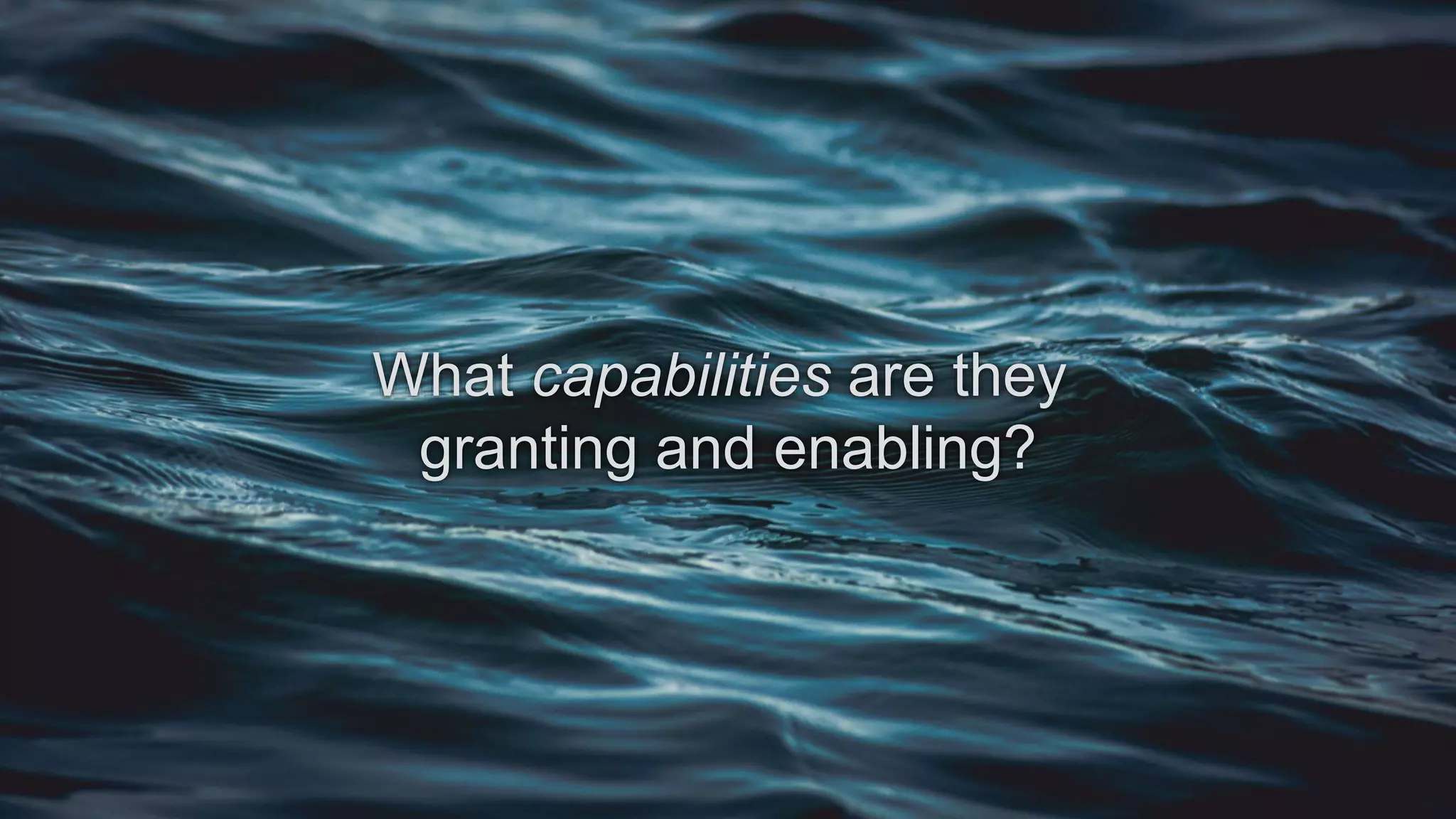 What capabilities are they
granting and enabling?
 