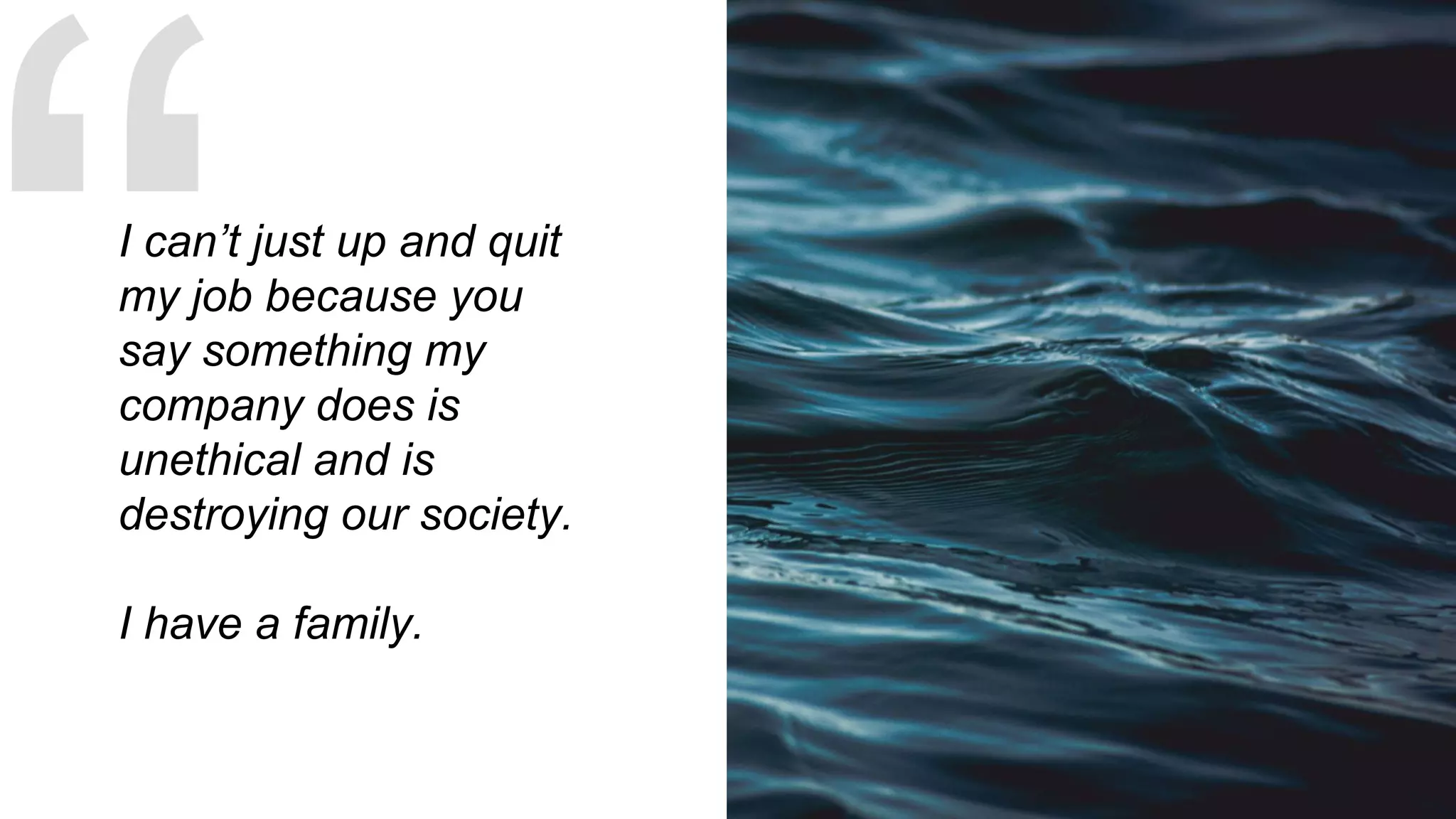 I can’t just up and quit
my job because you
say something my
company does is
unethical and is
destroying our society.
I have a family.
 