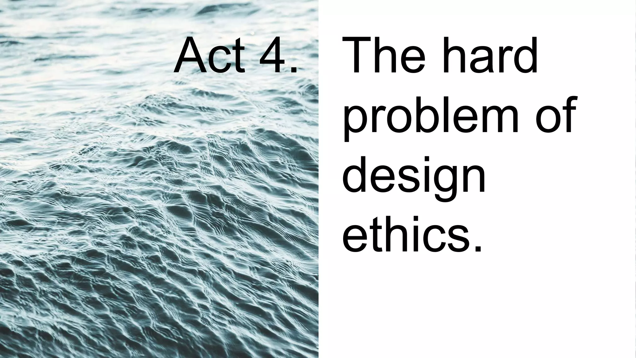 The hard
problem of
design
ethics.
Act 4.
 