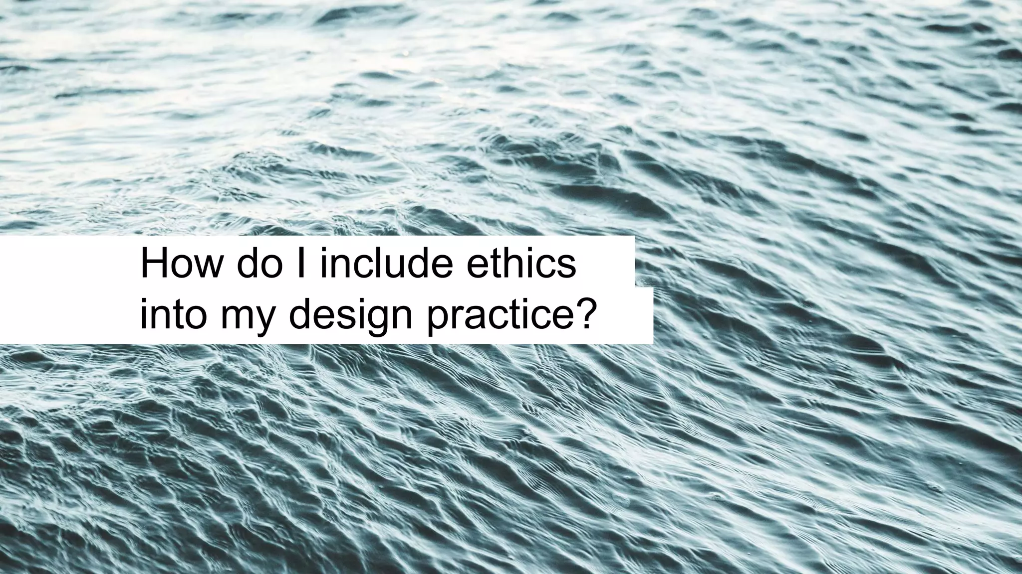 How do I include ethics
into my design practice?
 