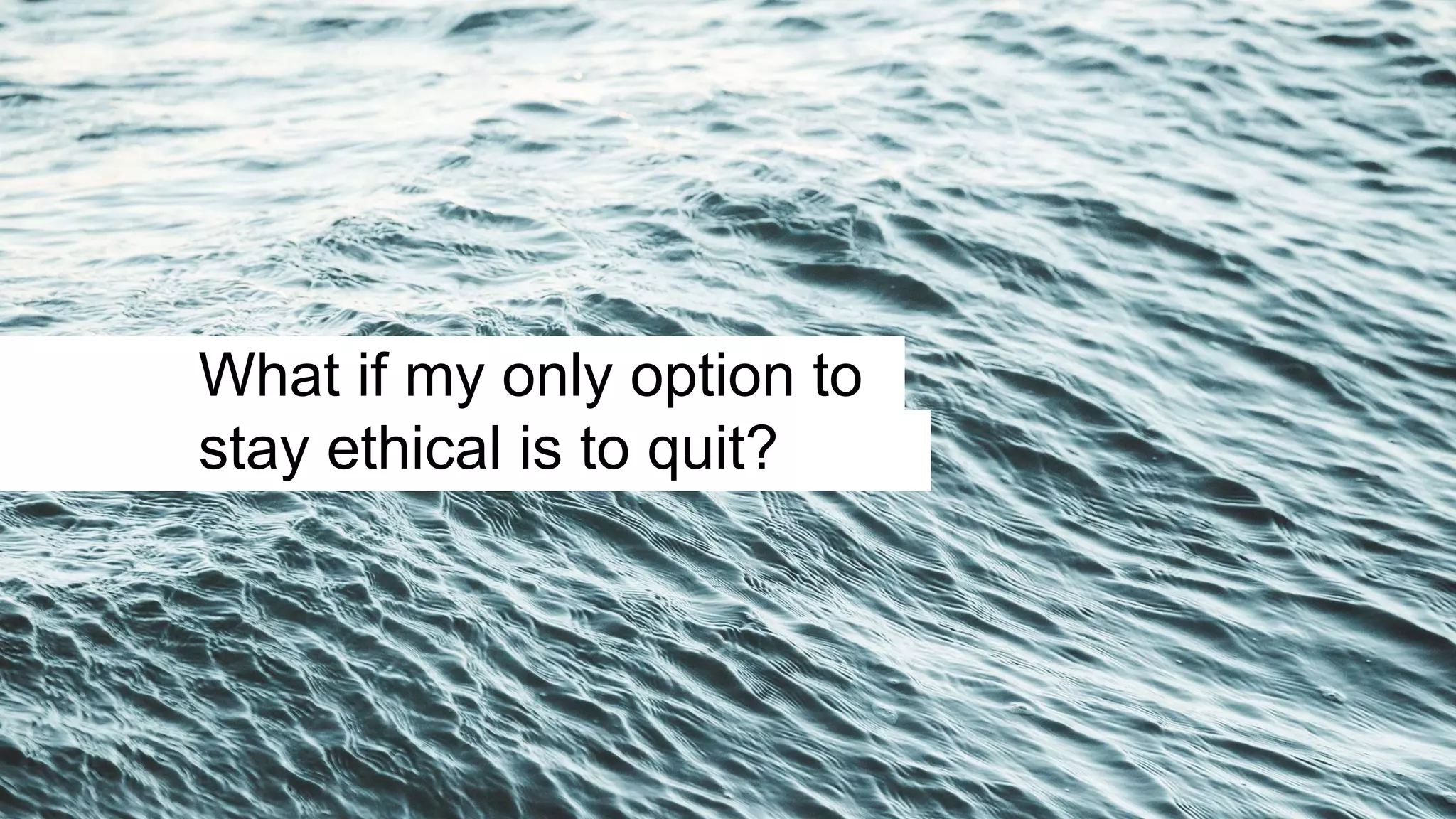 What if my only option to
stay ethical is to quit?
 