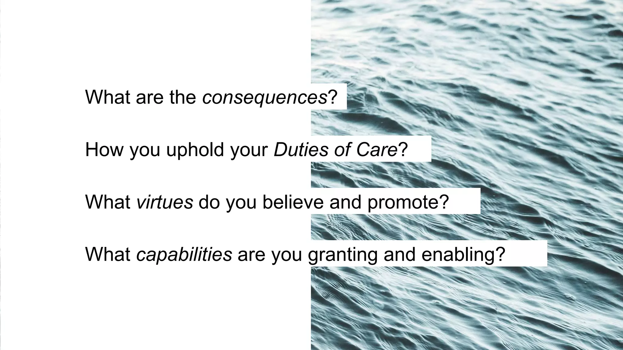 What virtues do you believe and promote?
What capabilities are you granting and enabling?
How you uphold your Duties of Care?
What are the consequences?
 