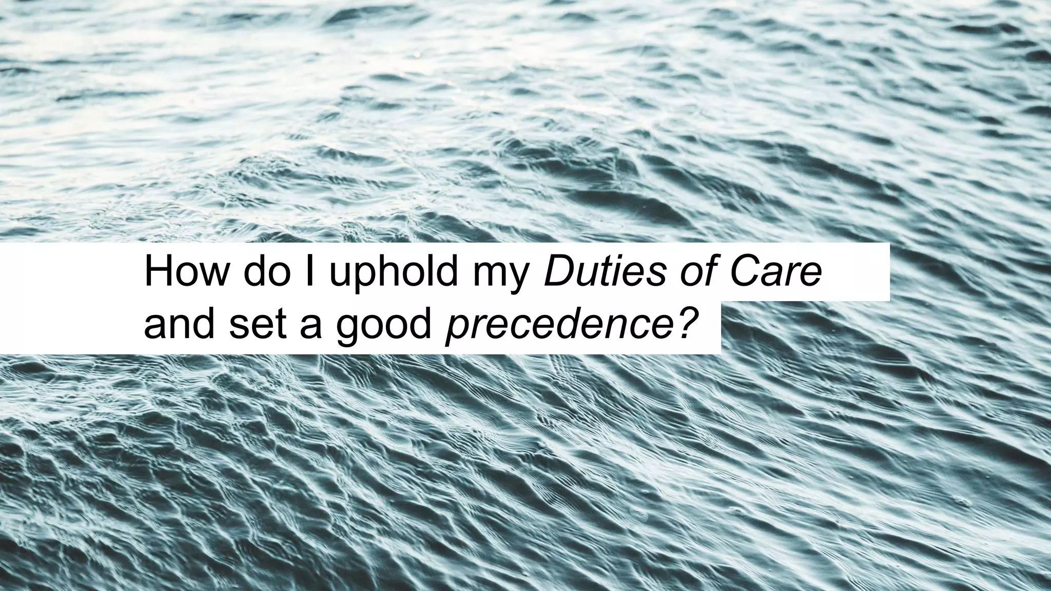 How do I uphold my Duties of Care
and set a good precedence?
 