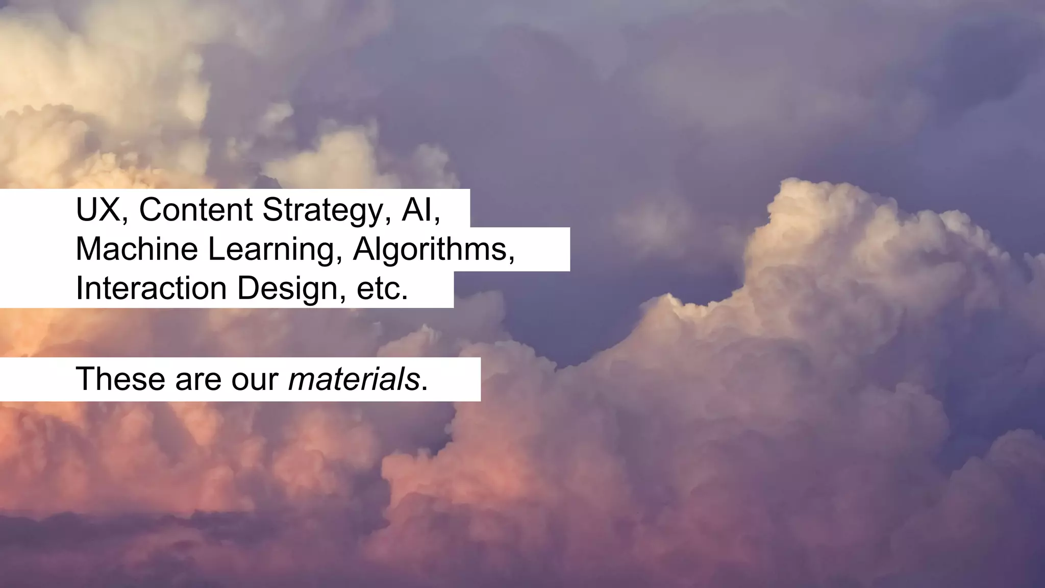 These are our materials.
UX, Content Strategy, AI,
Machine Learning, Algorithms,
Interaction Design, etc.
 