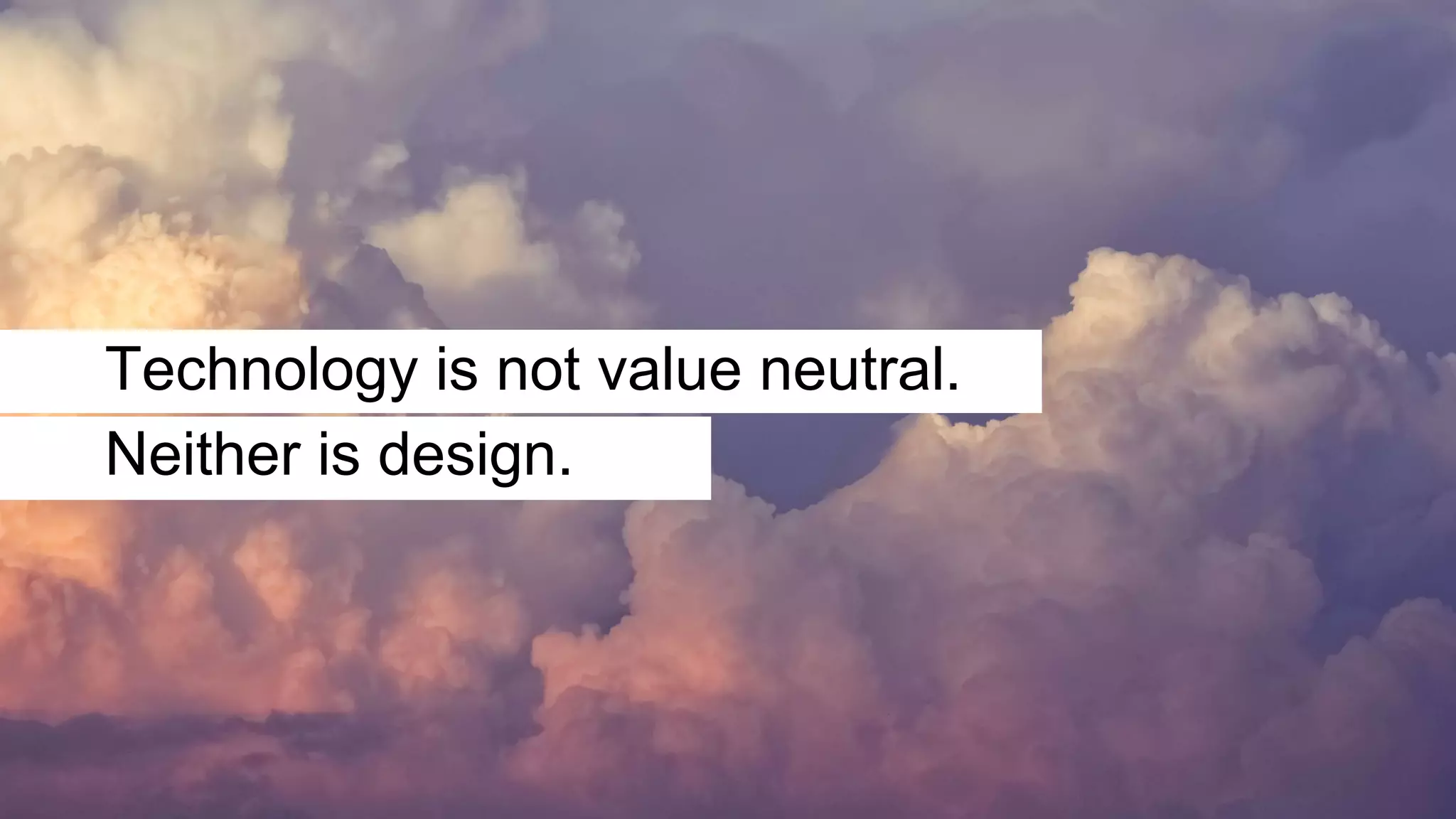 Technology is not value neutral.
Neither is design.
 