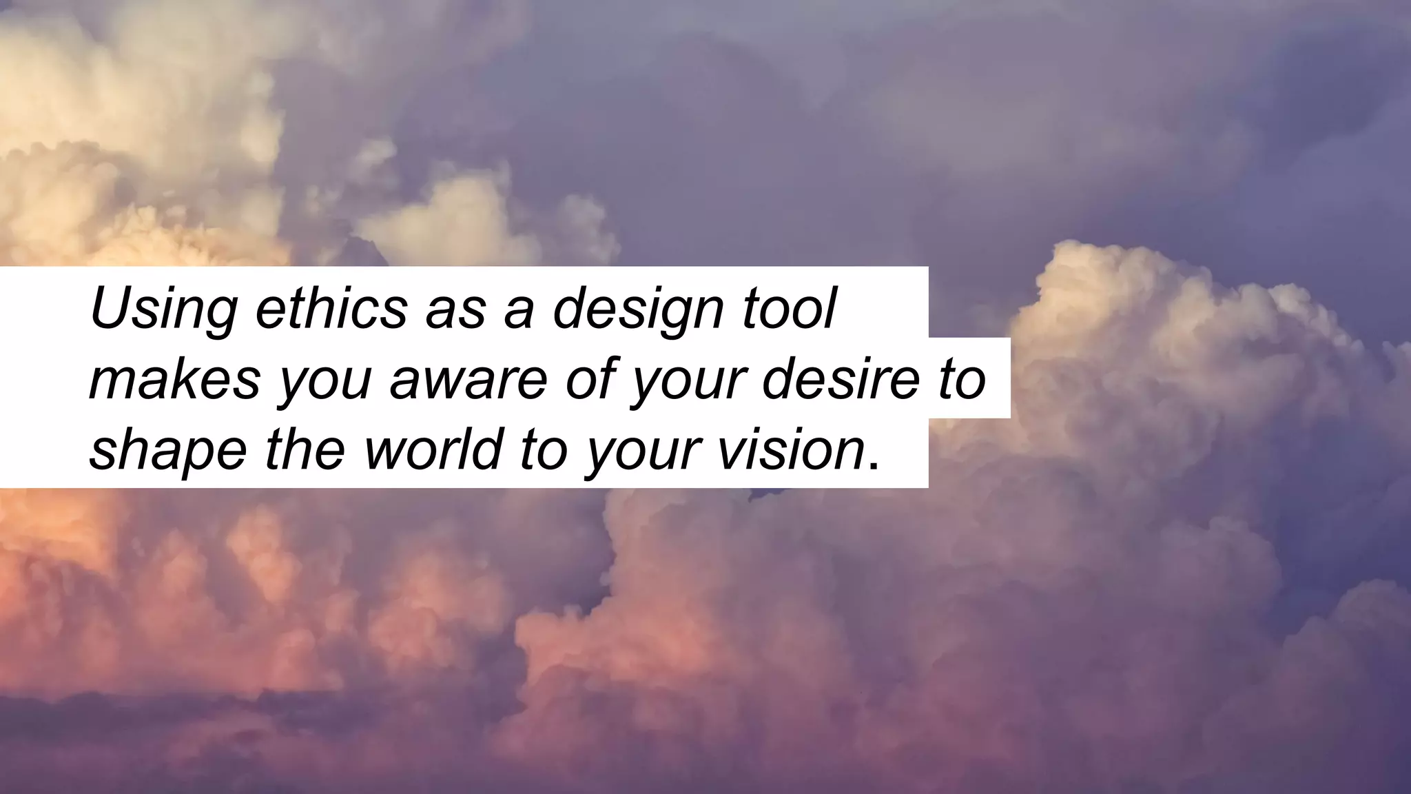 Using ethics as a design tool
makes you aware of your desire to
shape the world to your vision.
 