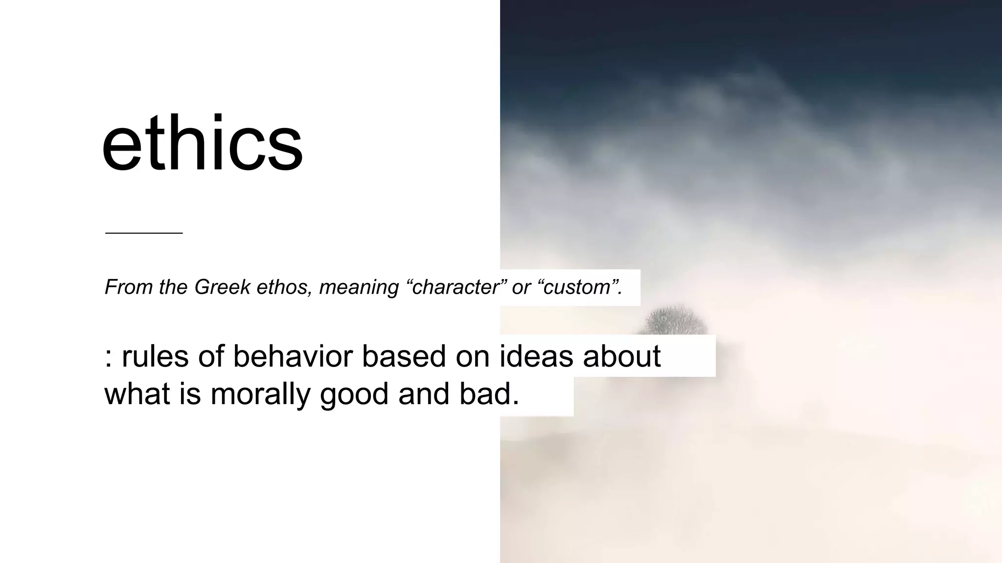 ethics
From the Greek ethos, meaning “character” or “custom”.
: rules of behavior based on ideas about
what is morally good and bad.
 
