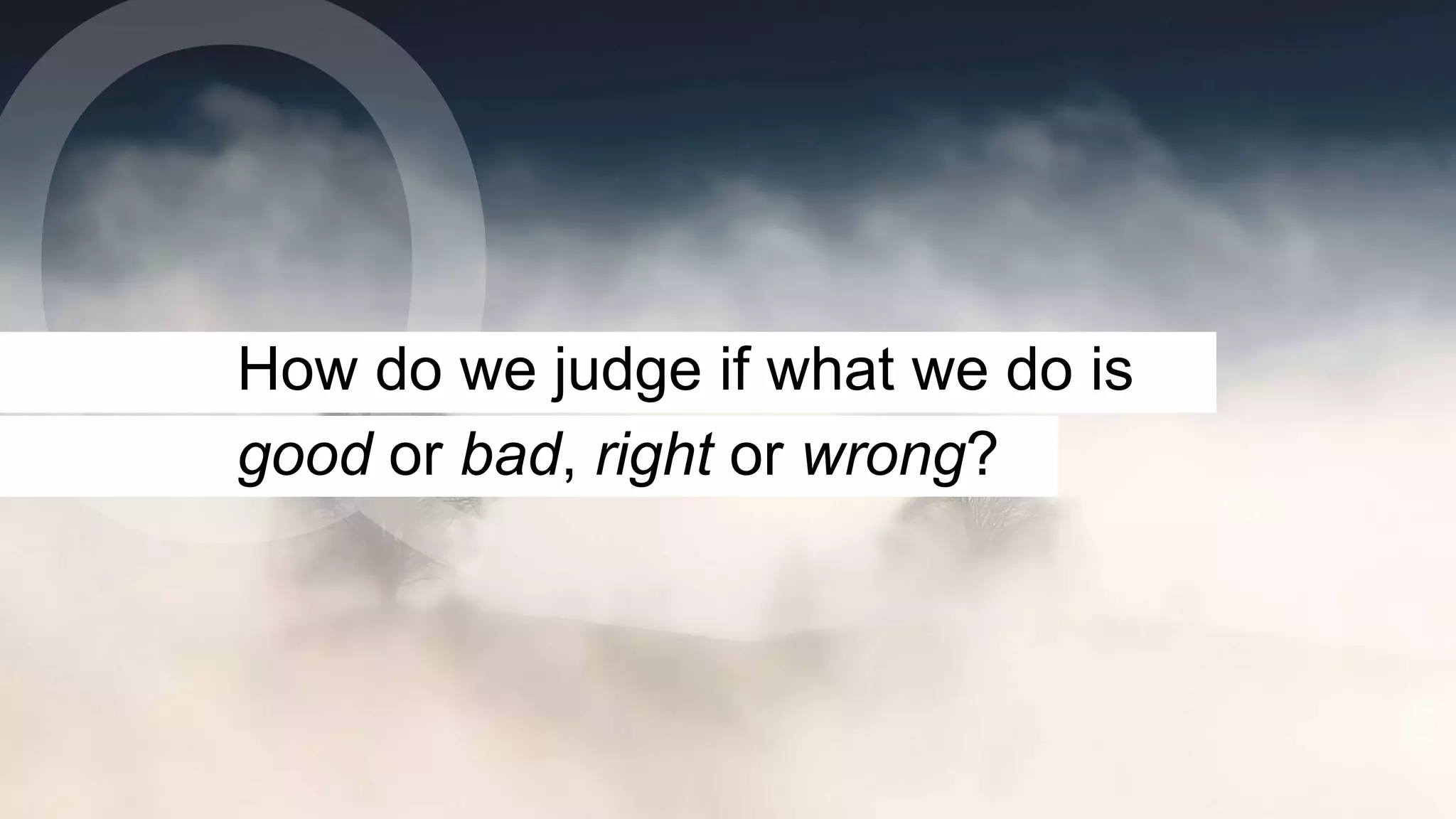 How do we judge if what we do is
good or bad, right or wrong?
 