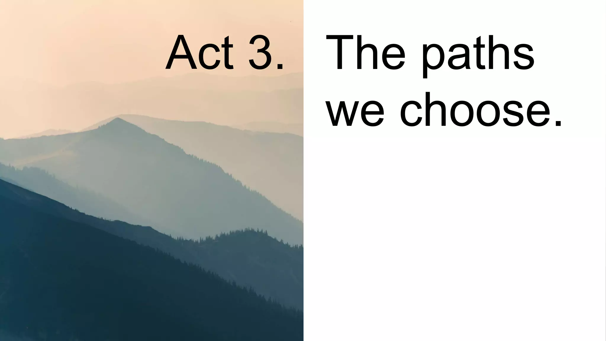 The paths
we choose.
Act 3.
 