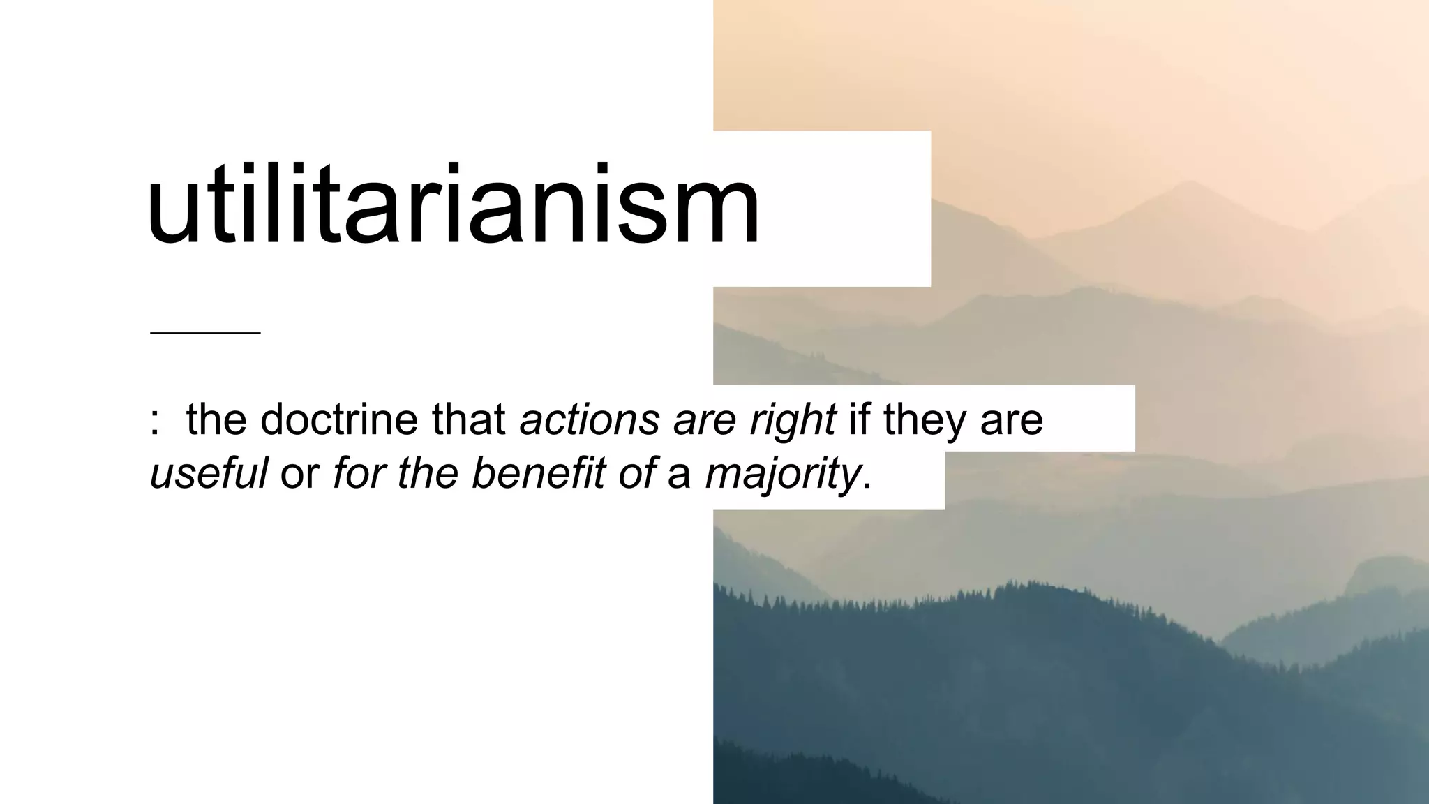 : the doctrine that actions are right if they are
useful or for the benefit of a majority.
utilitarianism
 