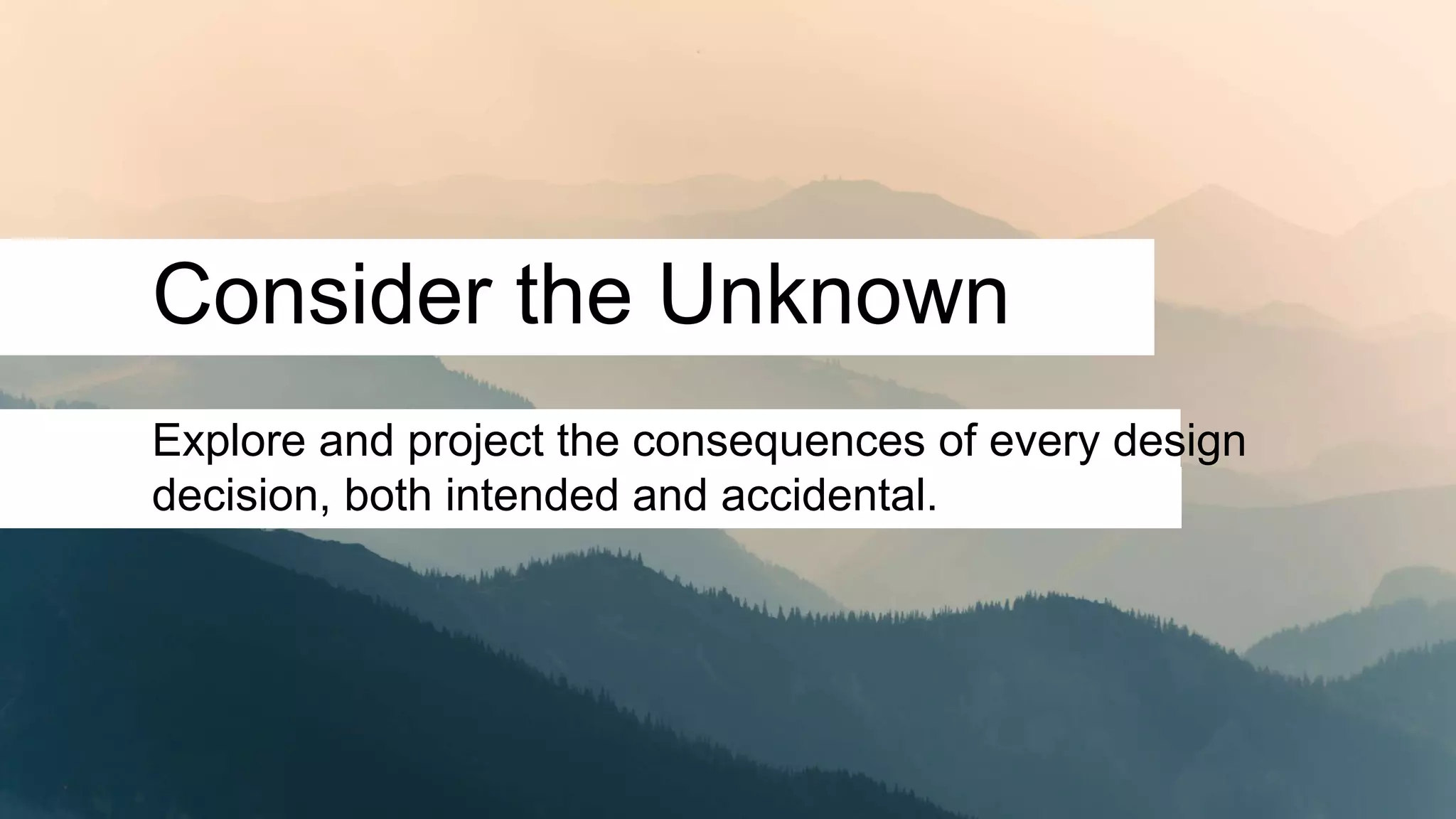 Consider the Unknown
Explore and project the consequences of every design
decision, both intended and accidental.
 