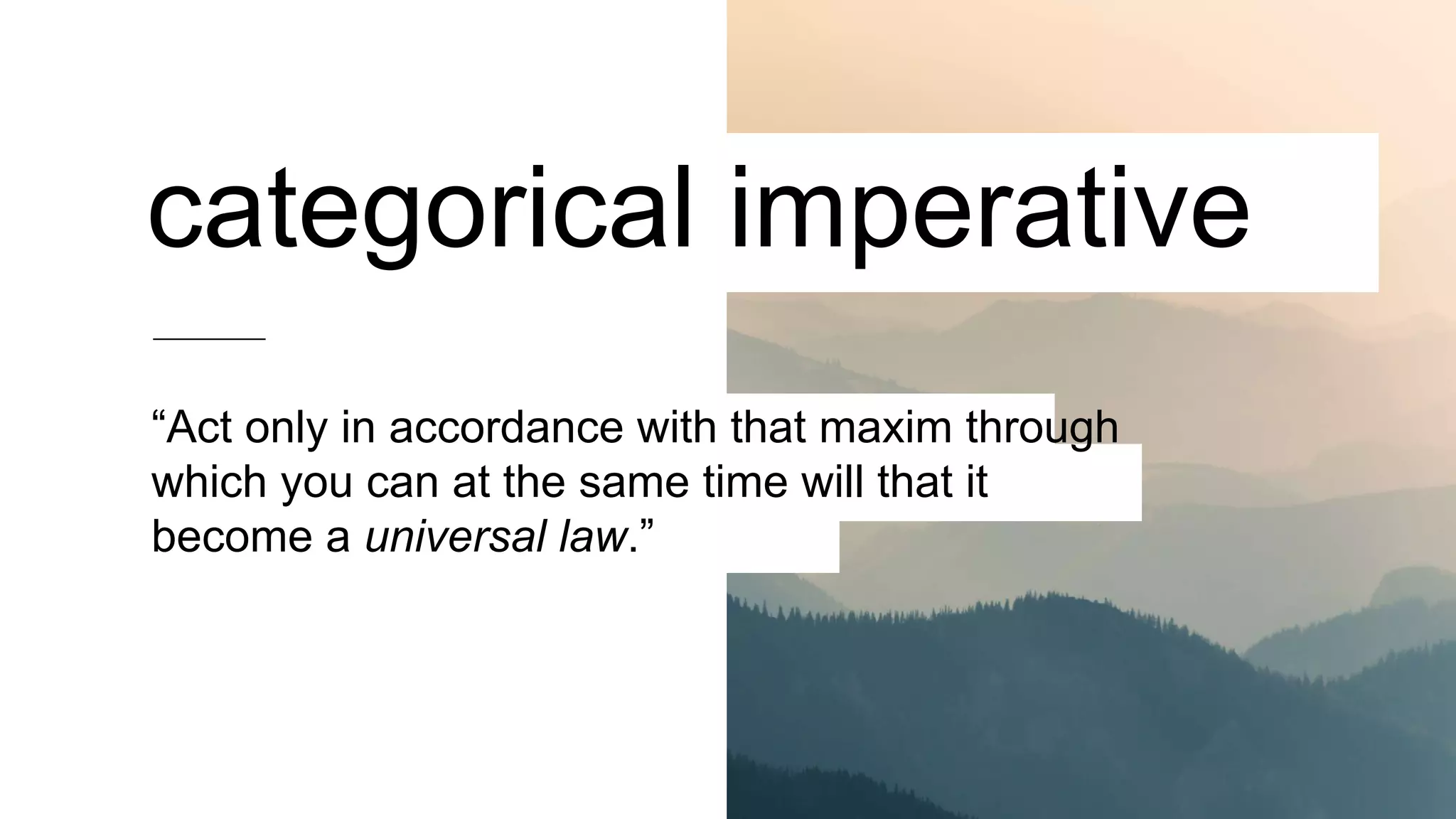 “Act only in accordance with that maxim through
which you can at the same time will that it
become a universal law.”
categorical imperative
 