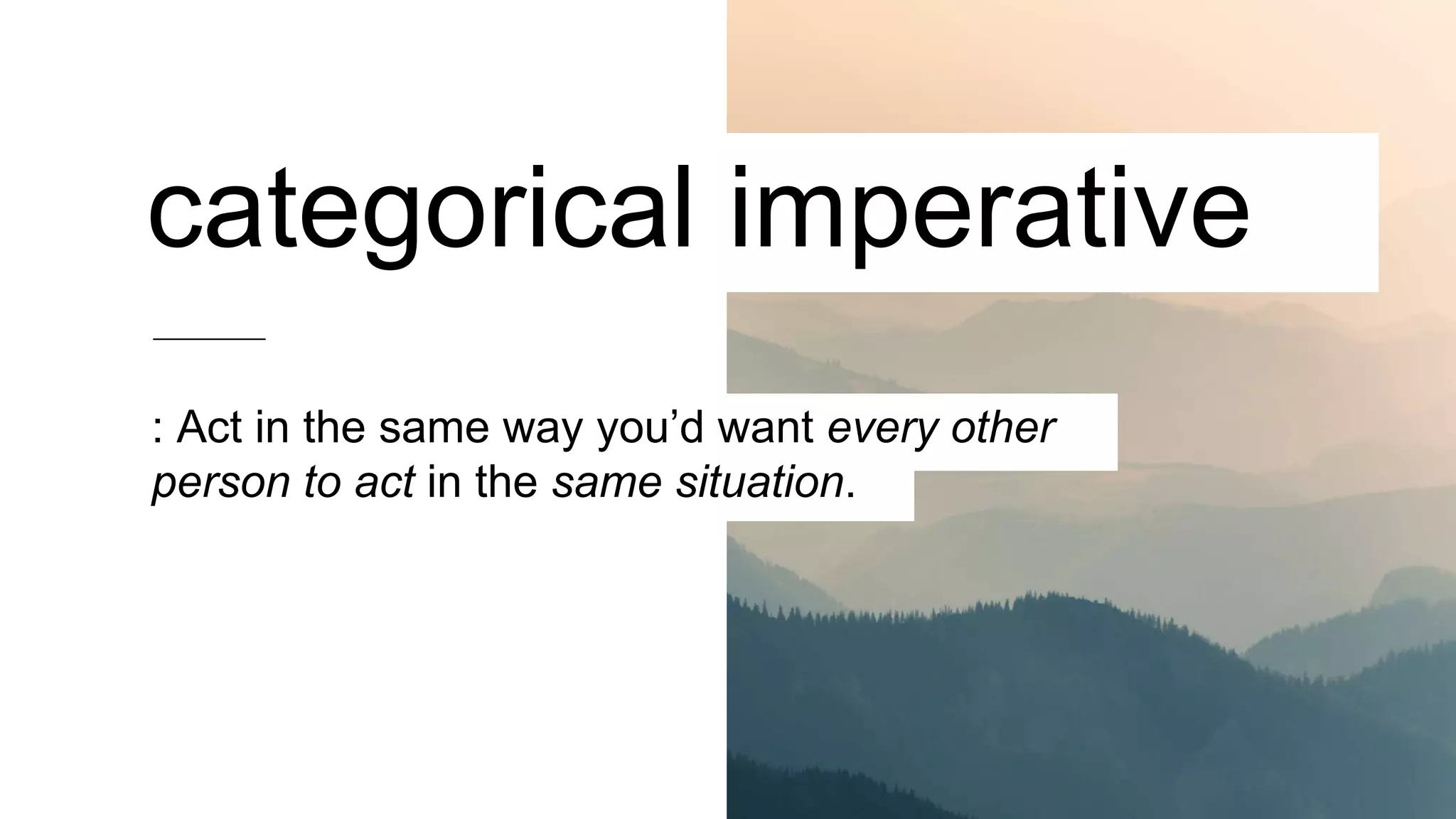 : Act in the same way you’d want every other
person to act in the same situation.
categorical imperative
 