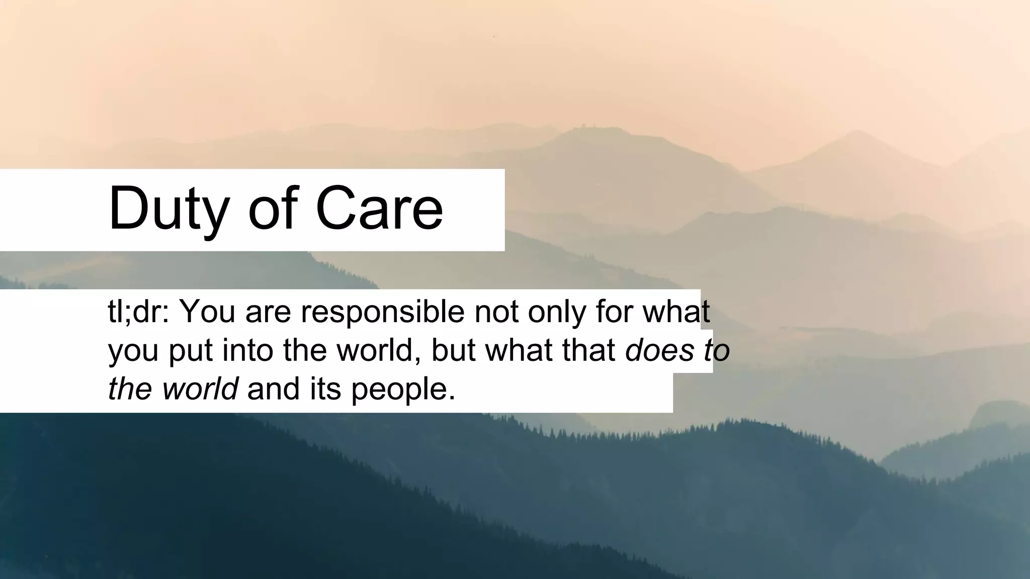 Duty of Care
tl;dr: You are responsible not only for what
you put into the world, but what that does to
the world and its people.
 
