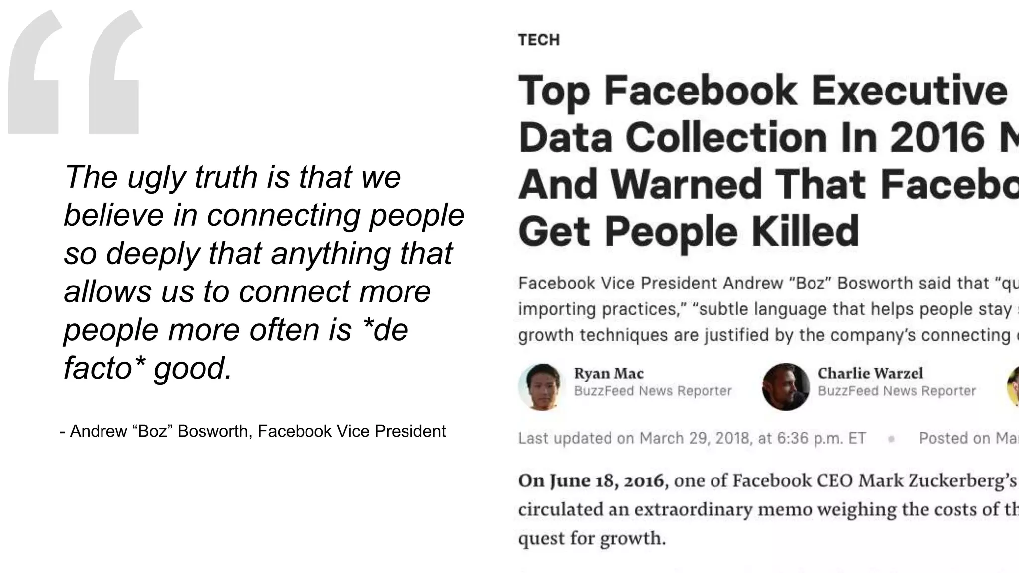 - Andrew “Boz” Bosworth, Facebook Vice President
The ugly truth is that we
believe in connecting people
so deeply that anything that
allows us to connect more
people more often is *de
facto* good.
 