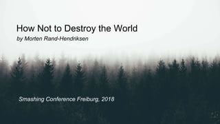 How Not to Destroy the World
Smashing Conference Freiburg, 2018
by Morten Rand-Hendriksen
 