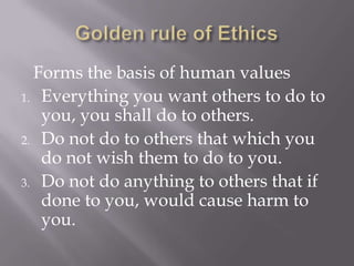 Golden rule of Ethics<br />Forms the basis of human values<br />Everything you want others to do to you, you shall do to o...