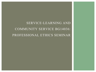 SERVICE-LEARNING AND
COMMUNITY SERVICE BG14036:
PROFESSIONAL ETHICS SEMINAR 	
  
	
  
 