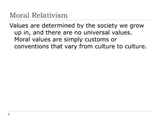 Moral Relativism
Values are determined by the society we grow
up in, and there are no universal values.
Moral values are simply customs or
conventions that vary from culture to culture.
 