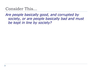 Consider This…
Are people basically good, and corrupted by
society, or are people basically bad and must
be kept in line by society?
 