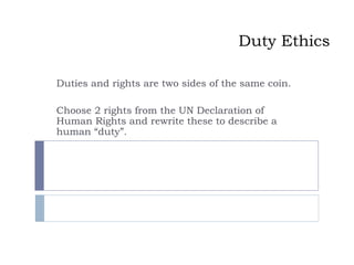 Duty Ethics
Duties and rights are two sides of the same coin.
Choose 2 rights from the UN Declaration of
Human Rights and rewrite these to describe a
human “duty”.
 