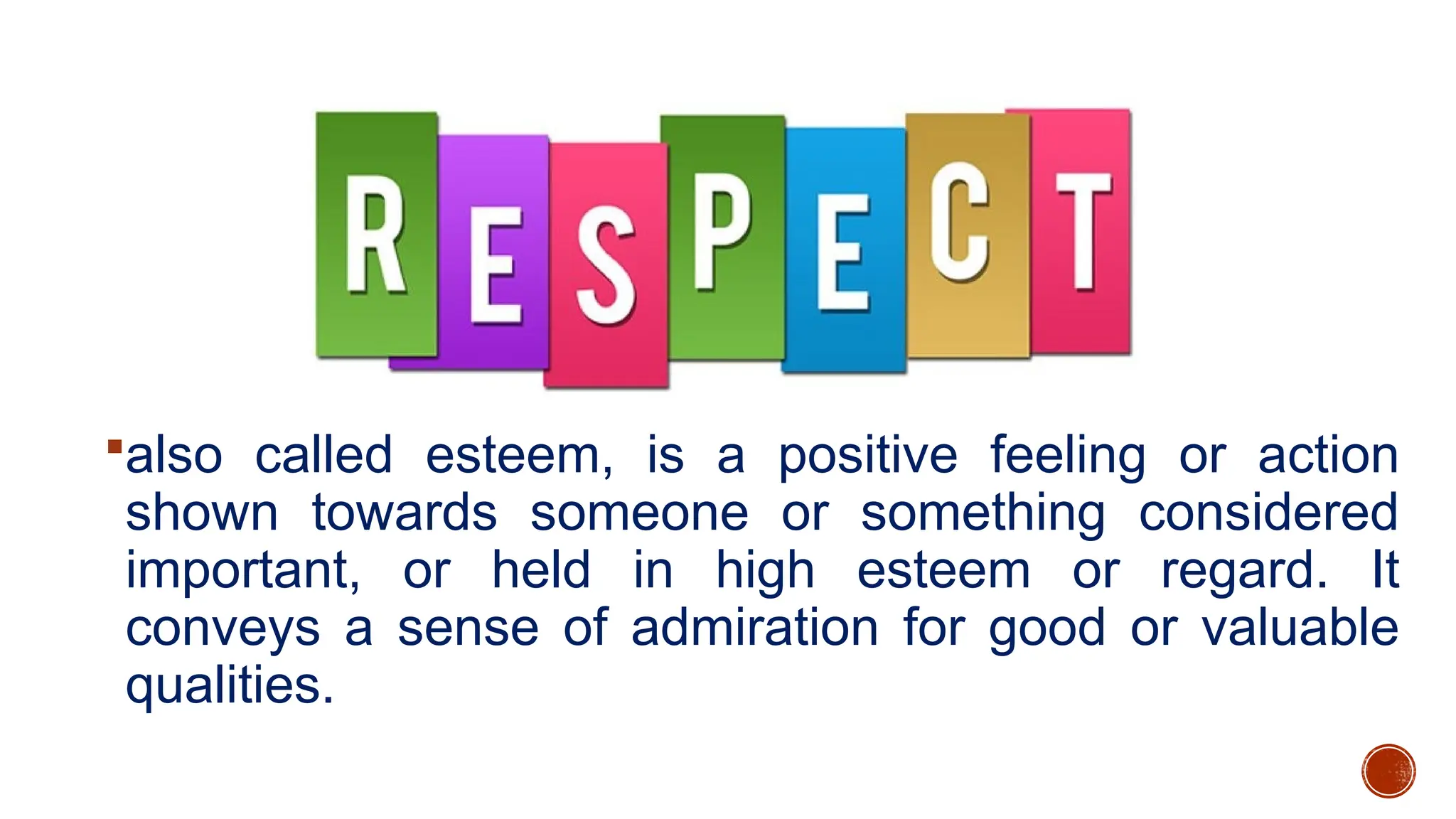 also called esteem, is a positive feeling or action
shown towards someone or something considered
important, or held in high esteem or regard. It
conveys a sense of admiration for good or valuable
qualities.
 