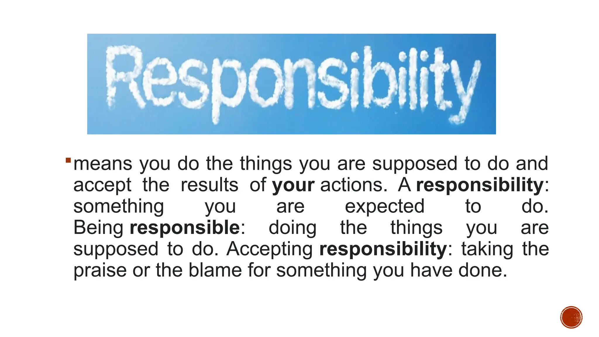 means you do the things you are supposed to do and
accept the results of your actions. A responsibility:
something you are expected to do.
Being responsible: doing the things you are
supposed to do. Accepting responsibility: taking the
praise or the blame for something you have done.
 