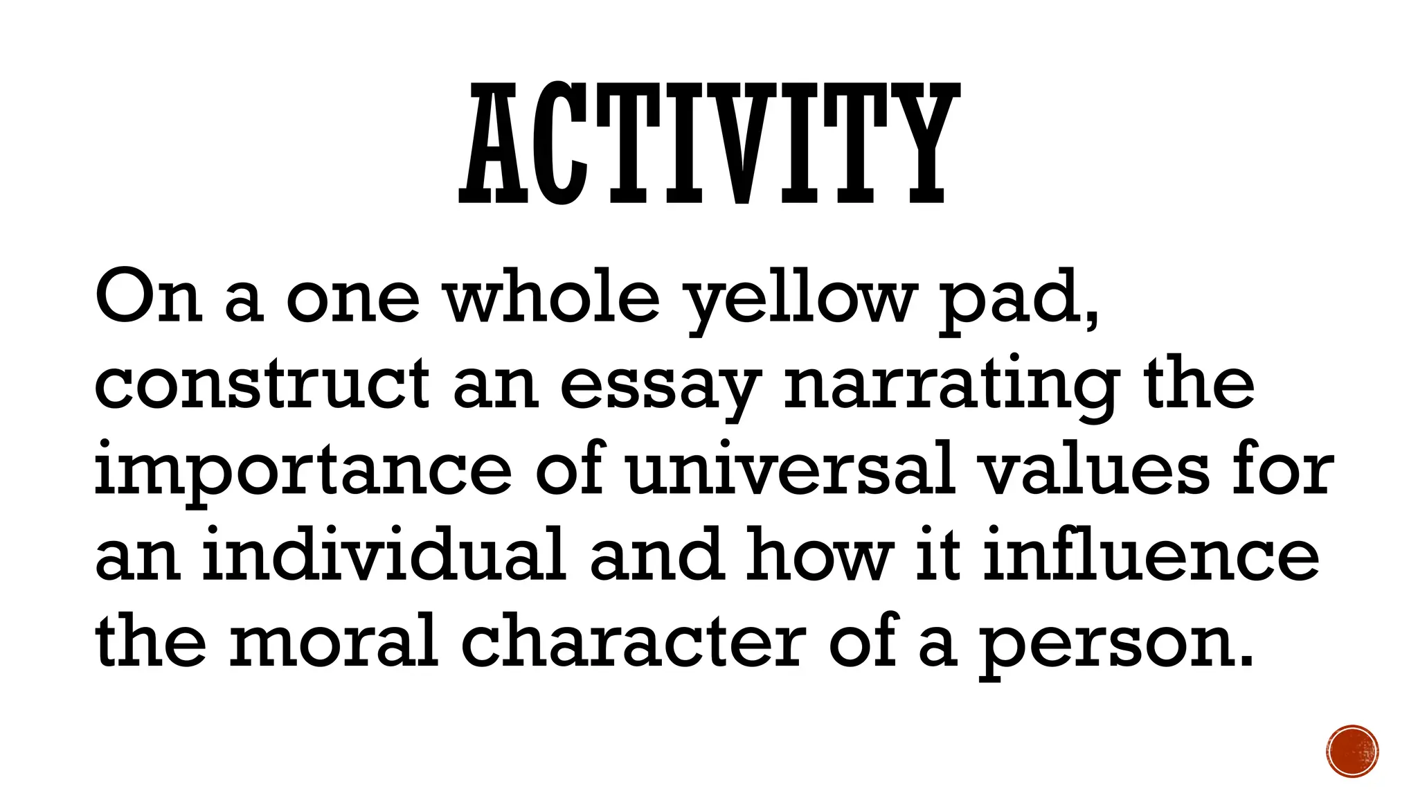ACTIVITY
On a one whole yellow pad,
construct an essay narrating the
importance of universal values for
an individual and how it influence
the moral character of a person.
 