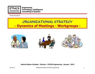 Engineering
EThICS               Technology, Intelligence
ENGINEERING
                     Consulting & Systems

EThICS 903.029.00




             ORGANIZATIONAL STRATEGY
        - Dynamics of Meetings - Workgroups -




                    Antonio Sallum Librelato - Director – EThICS Engineering - January - 2013

23-Jan-13                               Intellectual Property of EThICS Engineering             1
 