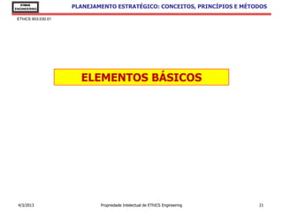 EThICS
ENGINEERING
                     PLANEJAMENTO ESTRATÉGICO: CONCEITOS, PRINCÍPIOS E MÉTODOS

 EThICS 903.030.01




                       ELEMENTOS BÁSICOS




 4/3/2013                    Propriedade Intelectual de EThICS Engineering   21
 