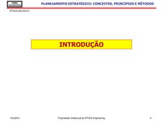 EThICS
ENGINEERING
                     PLANEJAMENTO ESTRATÉGICO: CONCEITOS, PRINCÍPIOS E MÉTODOS

 EThICS 903.030.01




                              INTRODUÇÃO




 4/3/2013                    Propriedade Intelectual de EThICS Engineering   4
 