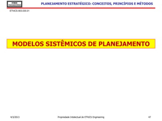 EThICS
ENGINEERING
                     PLANEJAMENTO ESTRATÉGICO: CONCEITOS, PRINCÍPIOS E MÉTODOS

 EThICS 903.030.01




   MODELOS SISTÊMICOS DE PLANEJAMENTO




 4/3/2013                    Propriedade Intelectual de EThICS Engineering   47
 