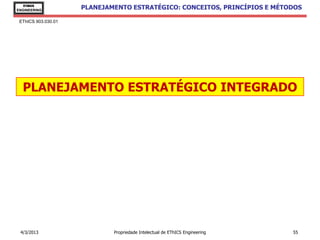 EThICS
ENGINEERING
                     PLANEJAMENTO ESTRATÉGICO: CONCEITOS, PRINCÍPIOS E MÉTODOS

 EThICS 903.030.01




  PLANEJAMENTO ESTRATÉGICO INTEGRADO




 4/3/2013                    Propriedade Intelectual de EThICS Engineering   55
 