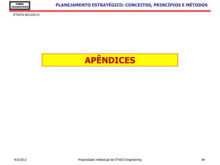 EThICS
ENGINEERING
                     PLANEJAMENTO ESTRATÉGICO: CONCEITOS, PRINCÍPIOS E MÉTODOS

 EThICS 903.030.01




                                 APÊNDICES




 4/3/2013                    Propriedade Intelectual de EThICS Engineering   64
 