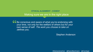 “
#AbstractionsCon @KarenBachmann @Carologic
ETHICAL ALIGNMENT - CODES?
Be conscious and aware of what you’re endorsing wi...