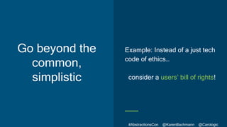 #AbstractionsCon @KarenBachmann @Carologic
Go beyond the
common,
simplistic
Example: Instead of a just tech
code of ethics...