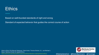 #AbstractionsCon @KarenBachmann @Carologic
Ethics
Based on well-founded standards of right and wrong
Standard of expected ...