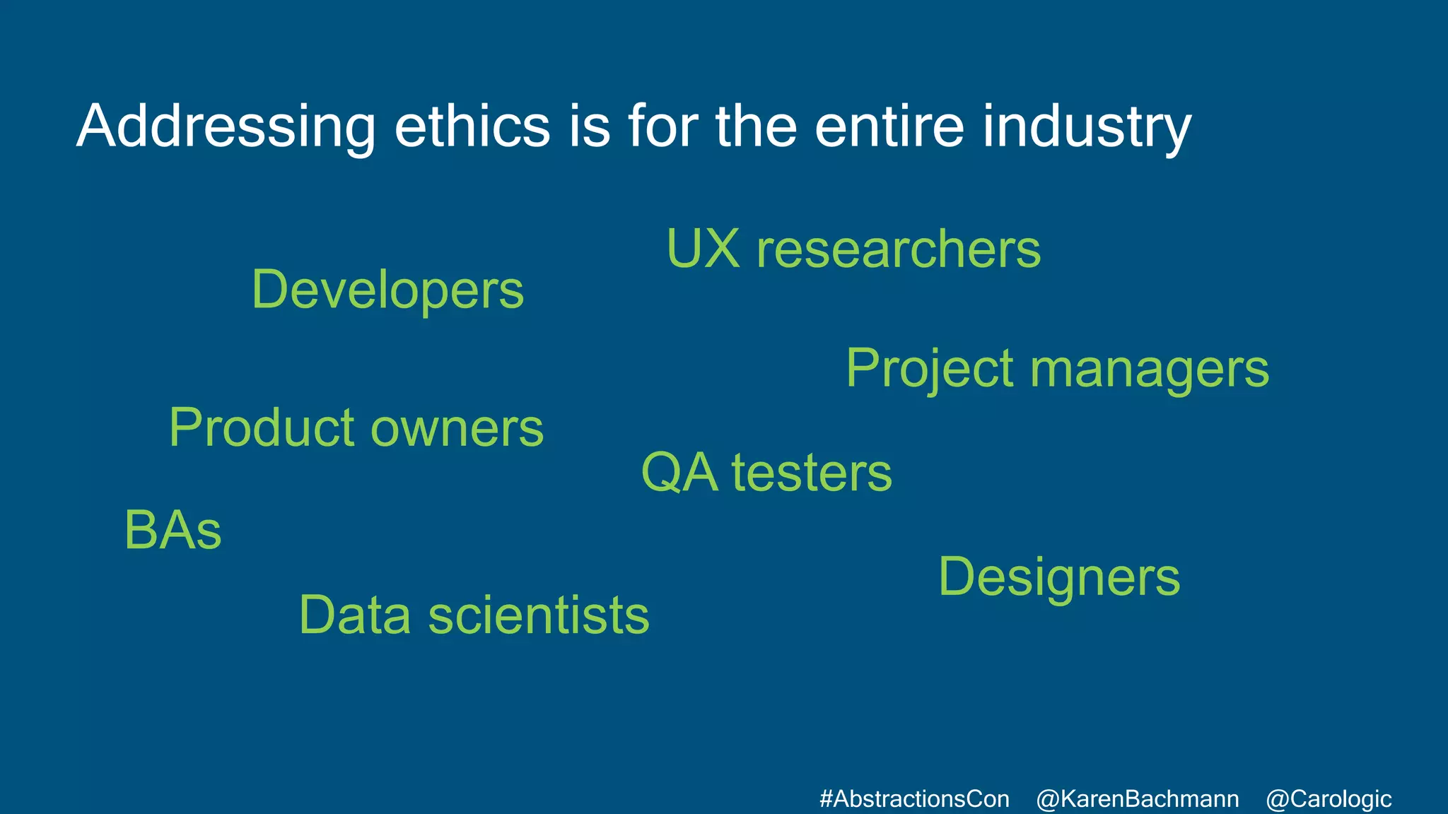 #AbstractionsCon @KarenBachmann @Carologic
Addressing ethics is for the entire industry
Product owners
QA testers
Developers
BAs
Data scientists
Project managers
UX researchers
Designers
 