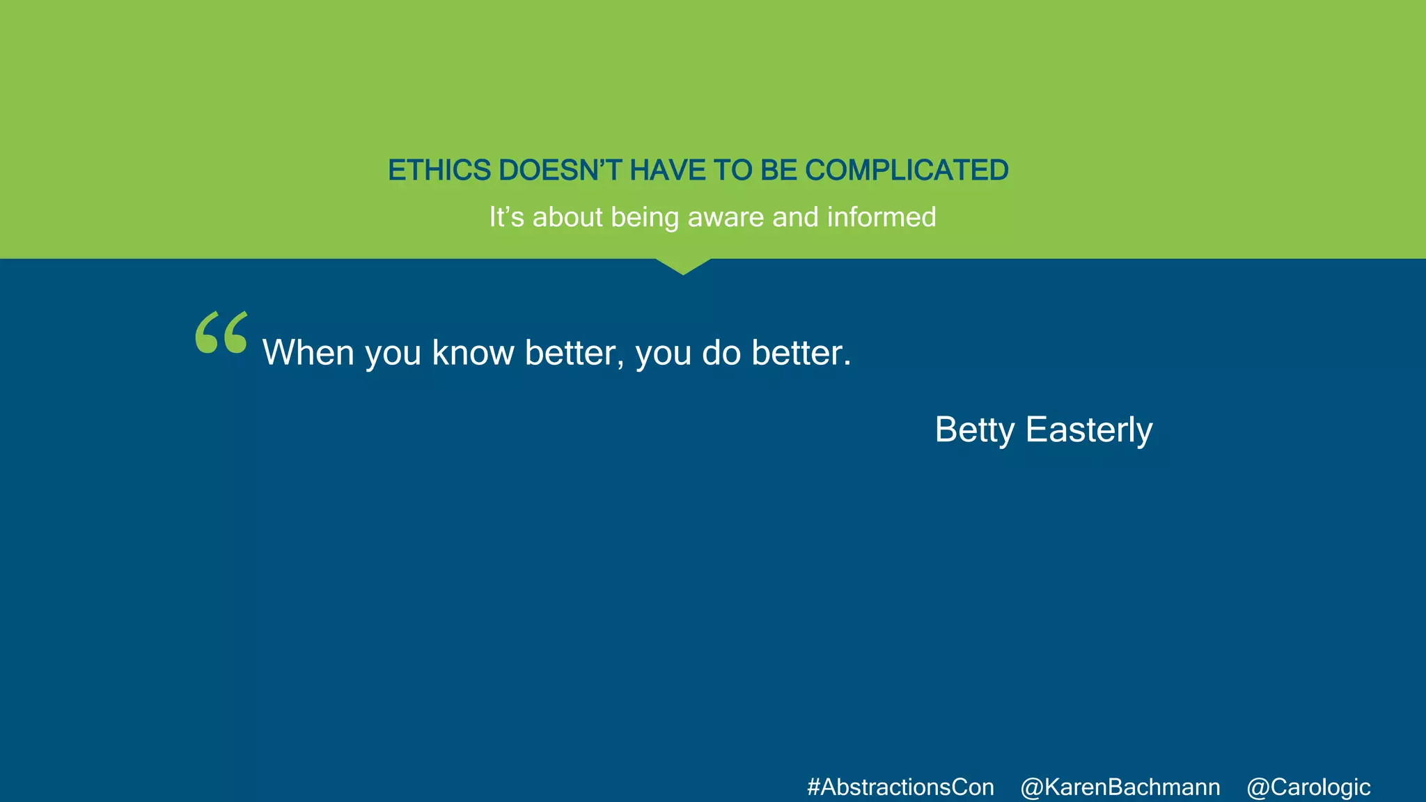 “
#AbstractionsCon @KarenBachmann @Carologic
ETHICS DOESN’T HAVE TO BE COMPLICATED
When you know better, you do better.
Betty Easterly
It’s about being aware and informed
 