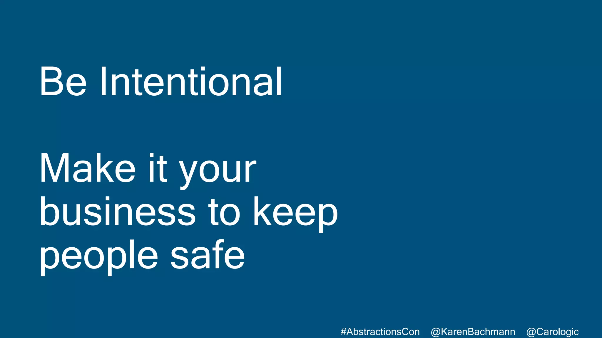 #AbstractionsCon @KarenBachmann @Carologic
Be Intentional
Make it your
business to keep
people safe
 