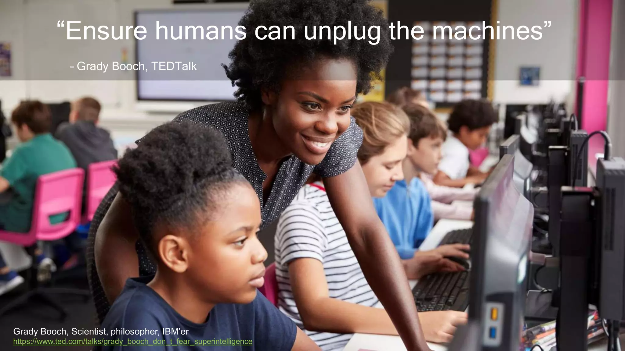 #AbstractionsCon @KarenBachmann @Carologic
“Ensure humans can unplug the machines”
– Grady Booch, TEDTalk
Grady Booch, Scientist, philosopher, IBM’er
https://www.ted.com/talks/grady_booch_don_t_fear_superintelligence
 