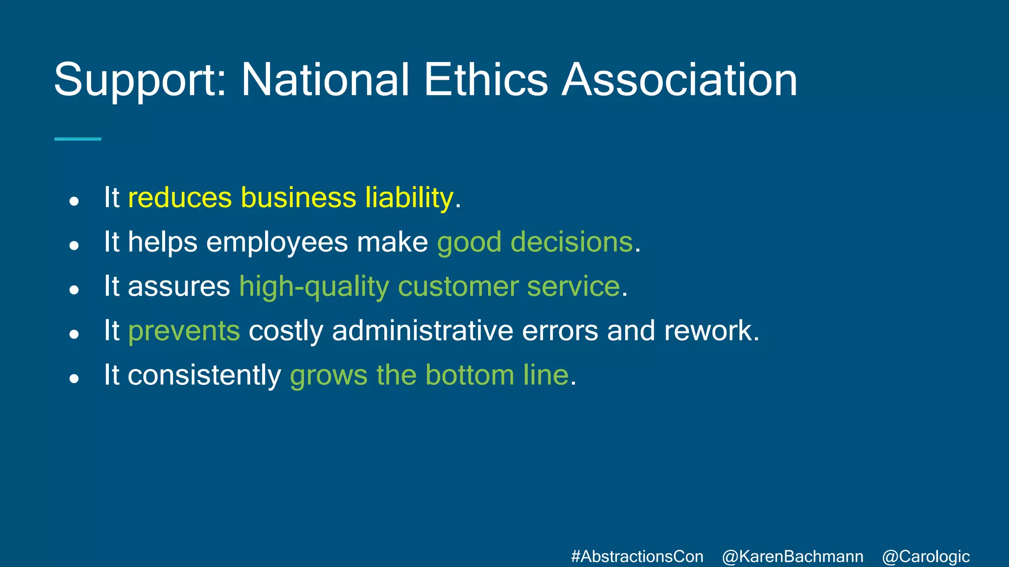 #AbstractionsCon @KarenBachmann @Carologic
● It reduces business liability.
● It helps employees make good decisions.
● It assures high-quality customer service.
● It prevents costly administrative errors and rework.
● It consistently grows the bottom line.
Support: National Ethics Association
 